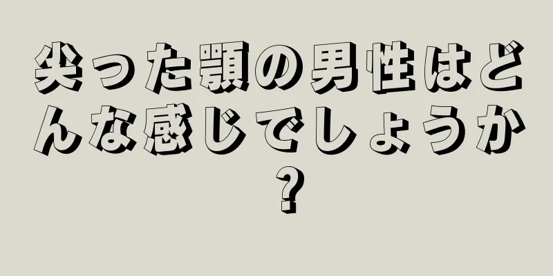 尖った顎の男性はどんな感じでしょうか？