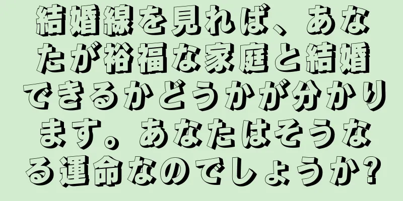 結婚線を見れば、あなたが裕福な家庭と結婚できるかどうかが分かります。あなたはそうなる運命なのでしょうか?