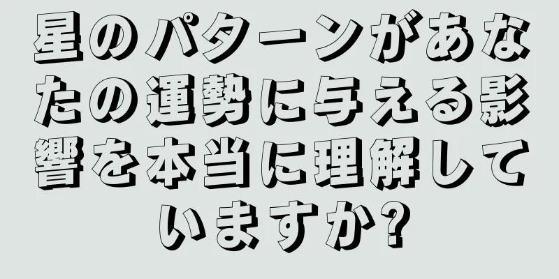 星のパターンがあなたの運勢に与える影響を本当に理解していますか?