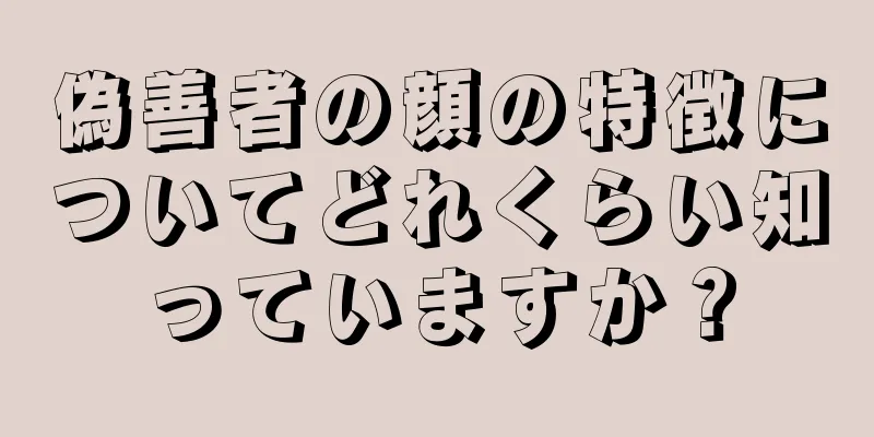 偽善者の顔の特徴についてどれくらい知っていますか？