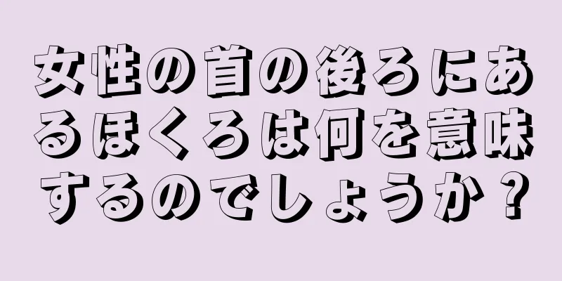 女性の首の後ろにあるほくろは何を意味するのでしょうか？