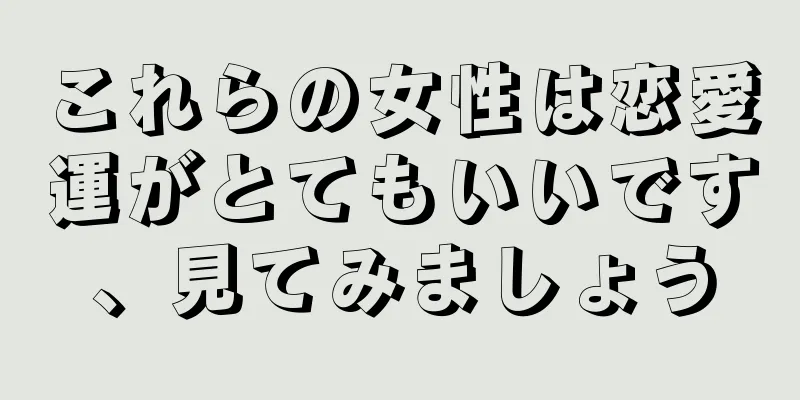 これらの女性は恋愛運がとてもいいです、見てみましょう