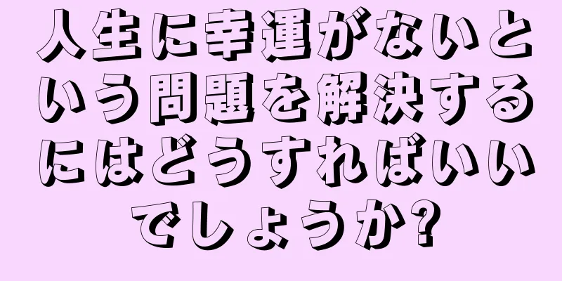 人生に幸運がないという問題を解決するにはどうすればいいでしょうか?