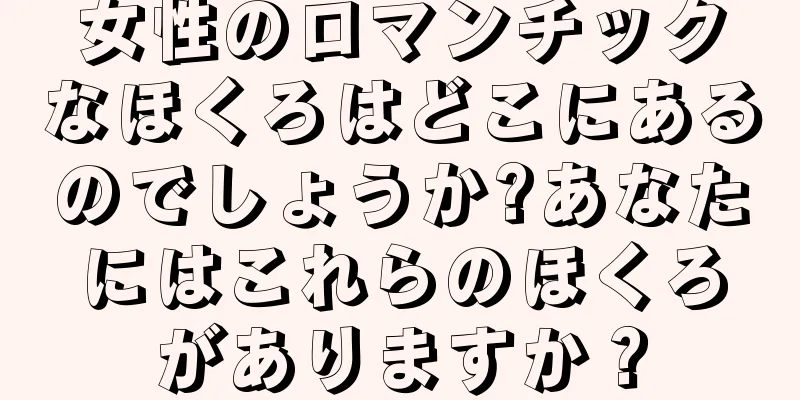 女性のロマンチックなほくろはどこにあるのでしょうか?あなたにはこれらのほくろがありますか？