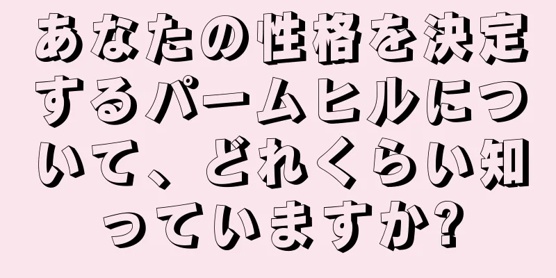 あなたの性格を決定するパームヒルについて、どれくらい知っていますか?