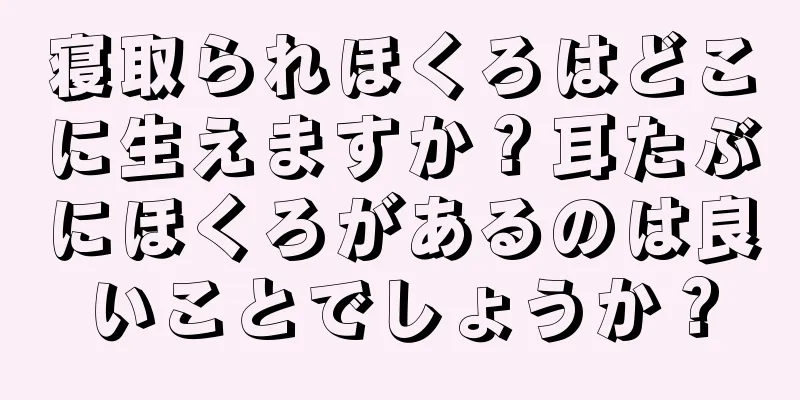 寝取られほくろはどこに生えますか？耳たぶにほくろがあるのは良いことでしょうか？