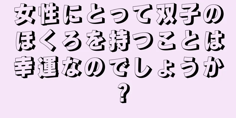 女性にとって双子のほくろを持つことは幸運なのでしょうか？