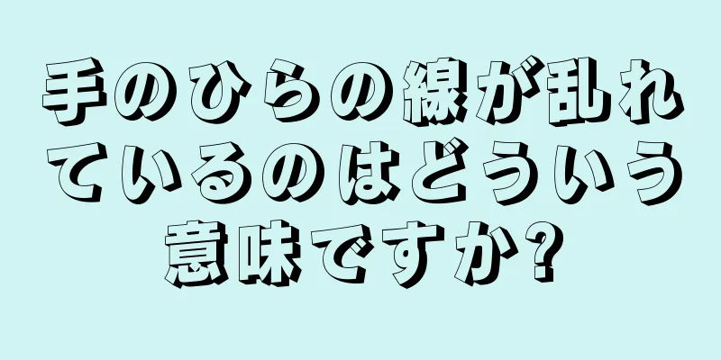 手のひらの線が乱れているのはどういう意味ですか?