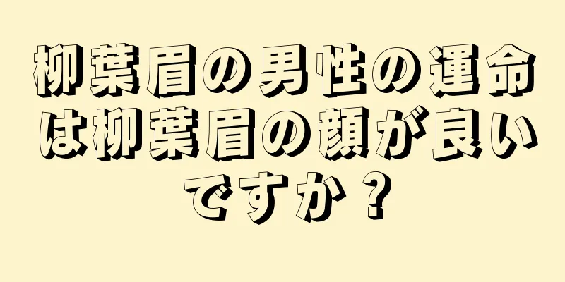 柳葉眉の男性の運命は柳葉眉の顔が良いですか？