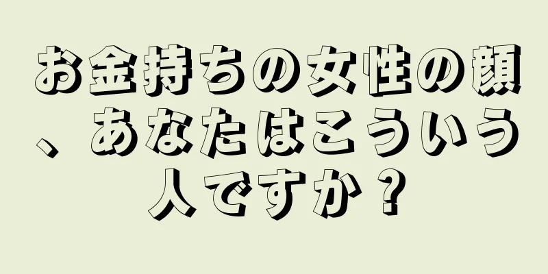 お金持ちの女性の顔、あなたはこういう人ですか？