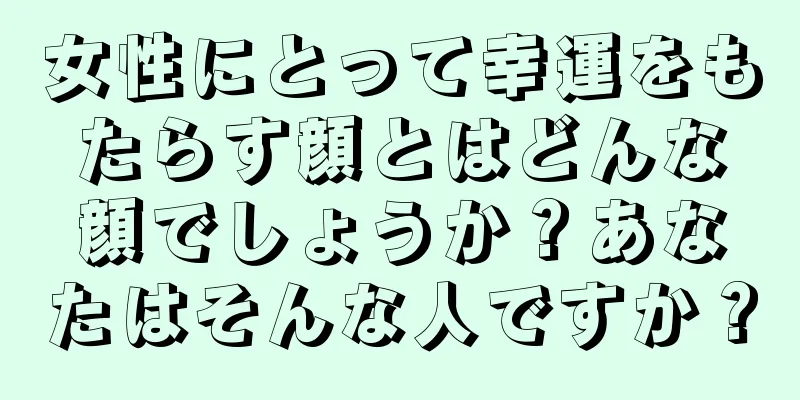 女性にとって幸運をもたらす顔とはどんな顔でしょうか？あなたはそんな人ですか？