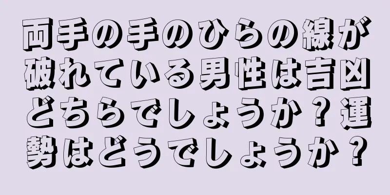 両手の手のひらの線が破れている男性は吉凶どちらでしょうか？運勢はどうでしょうか？