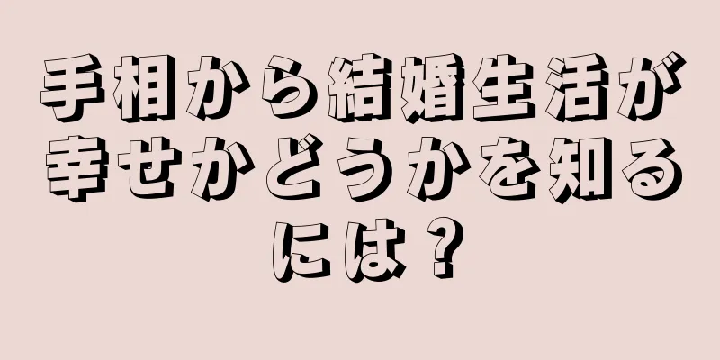 手相から結婚生活が幸せかどうかを知るには？