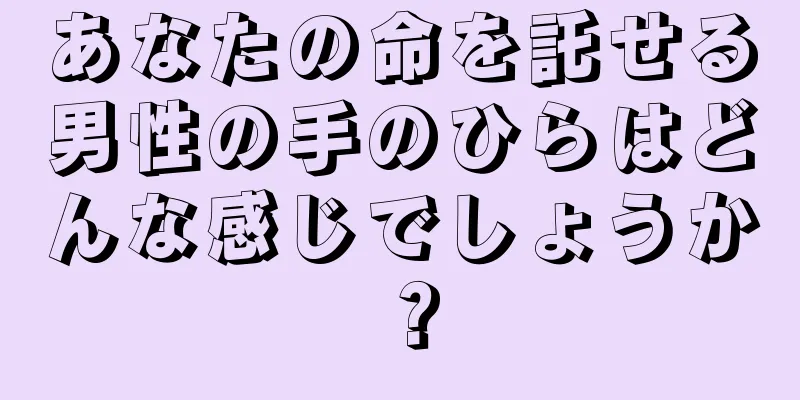 あなたの命を託せる男性の手のひらはどんな感じでしょうか？