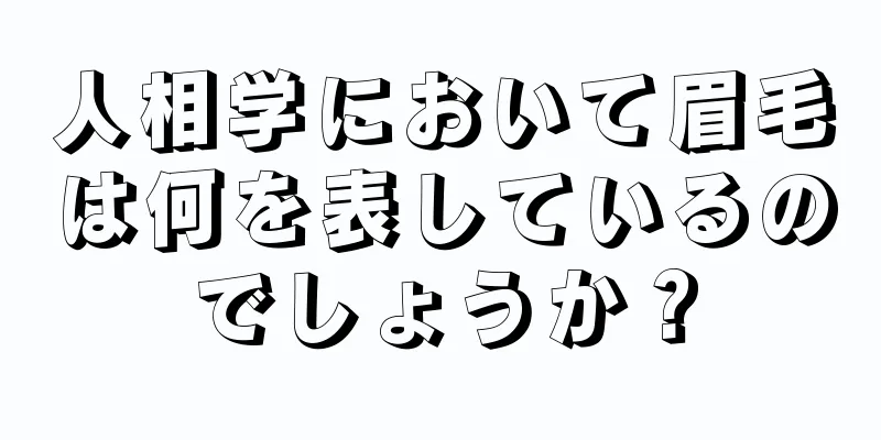 人相学において眉毛は何を表しているのでしょうか？