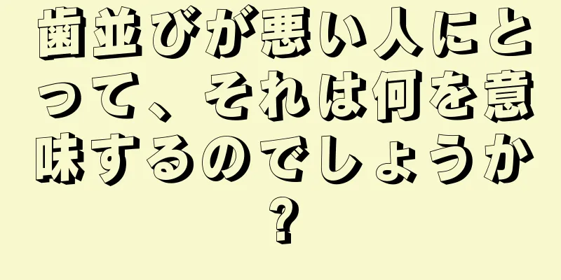 歯並びが悪い人にとって、それは何を意味するのでしょうか?