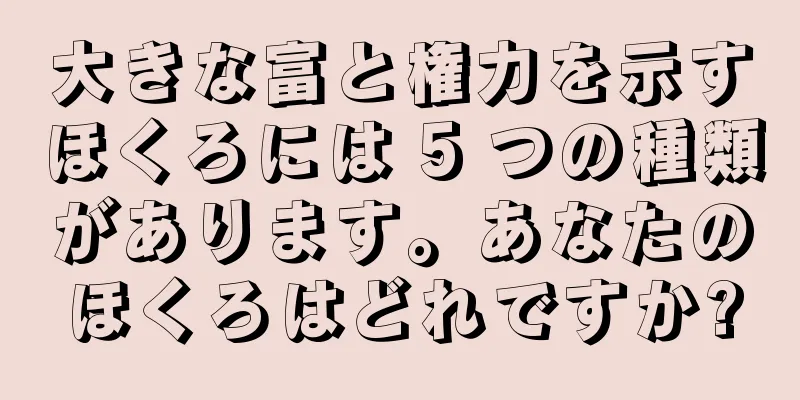 大きな富と権力を示すほくろには 5 つの種類があります。あなたのほくろはどれですか?