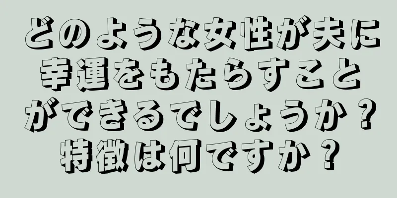 どのような女性が夫に幸運をもたらすことができるでしょうか？特徴は何ですか？