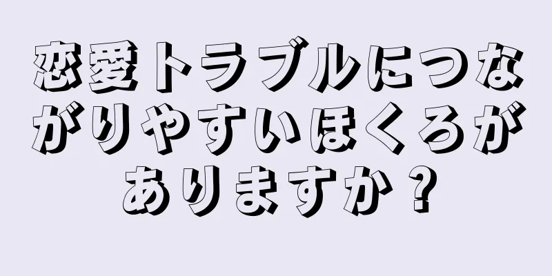 恋愛トラブルにつながりやすいほくろがありますか？