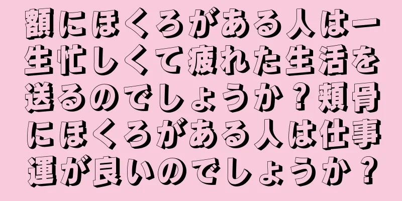 額にほくろがある人は一生忙しくて疲れた生活を送るのでしょうか？頬骨にほくろがある人は仕事運が良いのでしょうか？