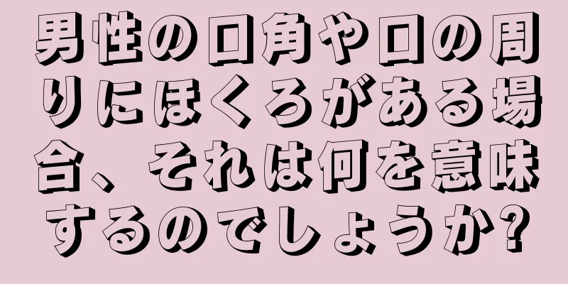 男性の口角や口の周りにほくろがある場合、それは何を意味するのでしょうか?