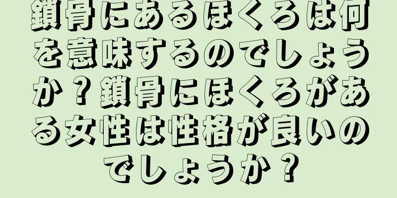 鎖骨にあるほくろは何を意味するのでしょうか？鎖骨にほくろがある女性は性格が良いのでしょうか？