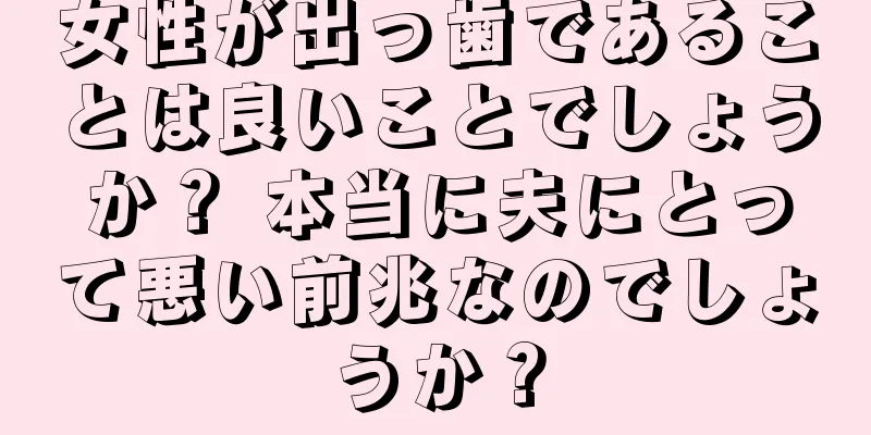 女性が出っ歯であることは良いことでしょうか？ 本当に夫にとって悪い前兆なのでしょうか？