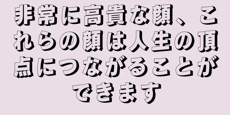 非常に高貴な顔、これらの顔は人生の頂点につながることができます