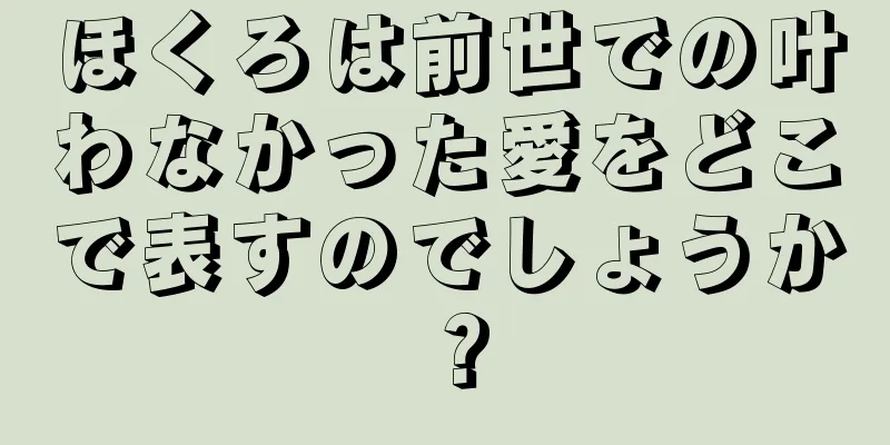 ほくろは前世での叶わなかった愛をどこで表すのでしょうか？