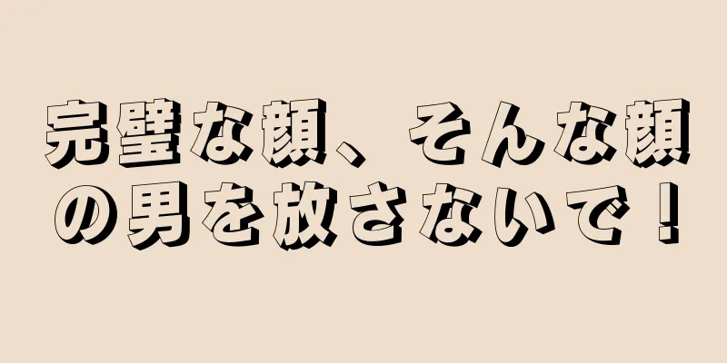 完璧な顔、そんな顔の男を放さないで！