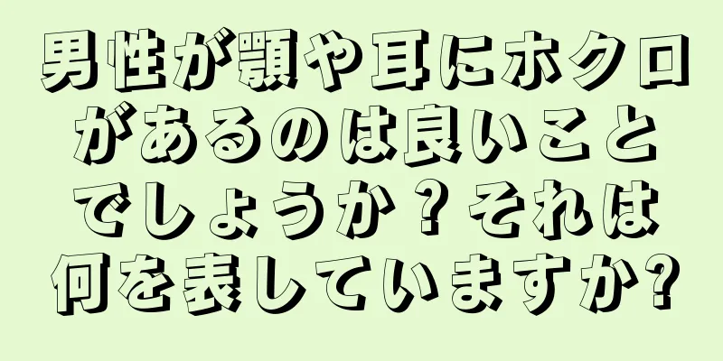 男性が顎や耳にホクロがあるのは良いことでしょうか？それは何を表していますか?