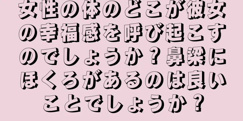 女性の体のどこが彼女の幸福感を呼び起こすのでしょうか？鼻梁にほくろがあるのは良いことでしょうか？