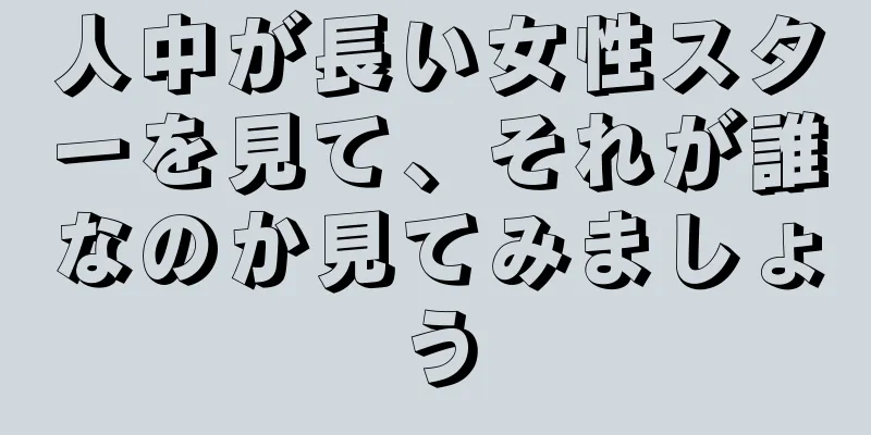 人中が長い女性スターを見て、それが誰なのか見てみましょう