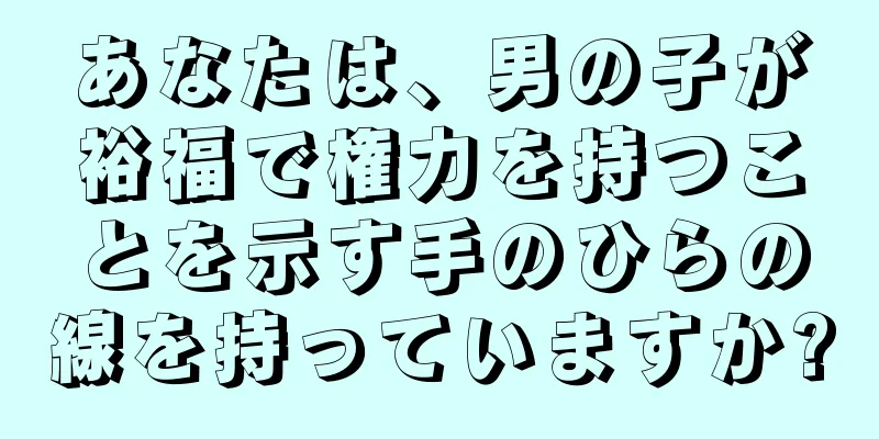 あなたは、男の子が裕福で権力を持つことを示す手のひらの線を持っていますか?