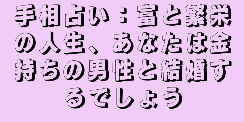 手相占い：富と繁栄の人生、あなたは金持ちの男性と結婚するでしょう
