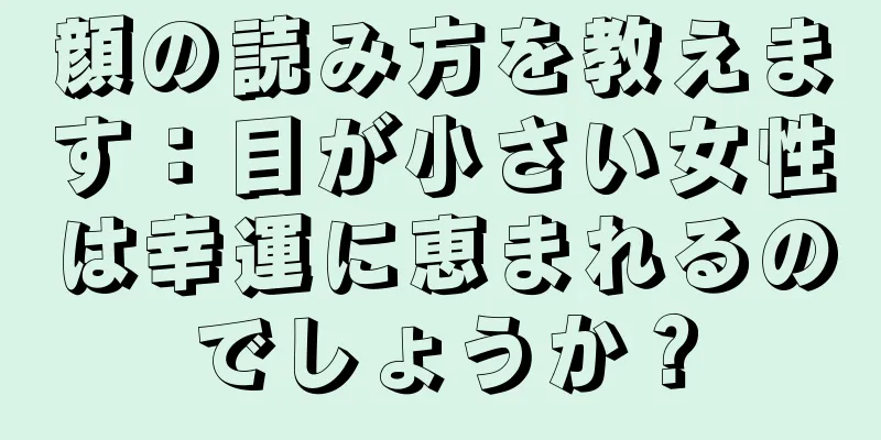 顔の読み方を教えます：目が小さい女性は幸運に恵まれるのでしょうか？