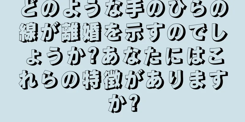 どのような手のひらの線が離婚を示すのでしょうか?あなたにはこれらの特徴がありますか?