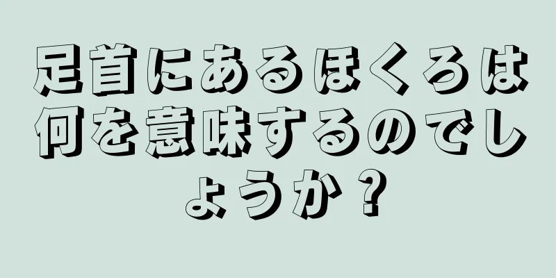 足首にあるほくろは何を意味するのでしょうか？