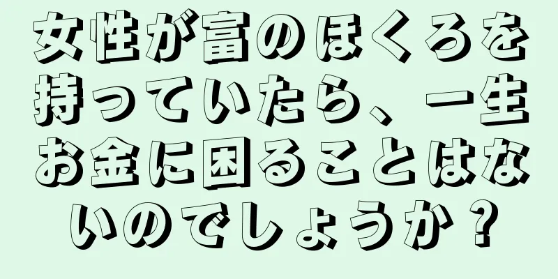 女性が富のほくろを持っていたら、一生お金に困ることはないのでしょうか？