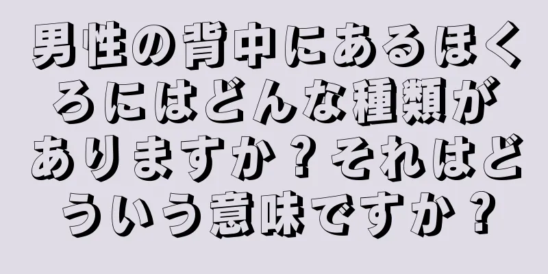 男性の背中にあるほくろにはどんな種類がありますか？それはどういう意味ですか？