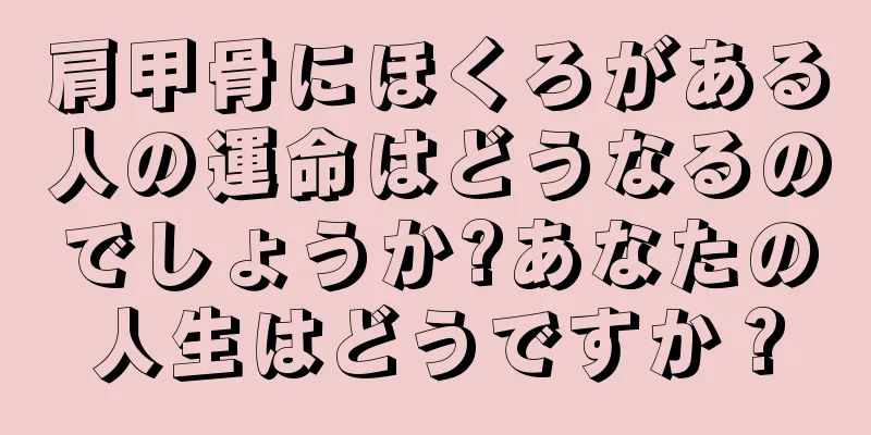 肩甲骨にほくろがある人の運命はどうなるのでしょうか?あなたの人生はどうですか？