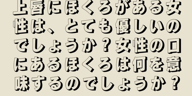 上唇にほくろがある女性は、とても優しいのでしょうか？女性の口にあるほくろは何を意味するのでしょうか？