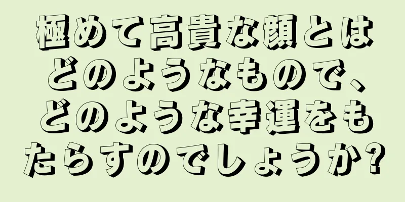 極めて高貴な顔とはどのようなもので、どのような幸運をもたらすのでしょうか?