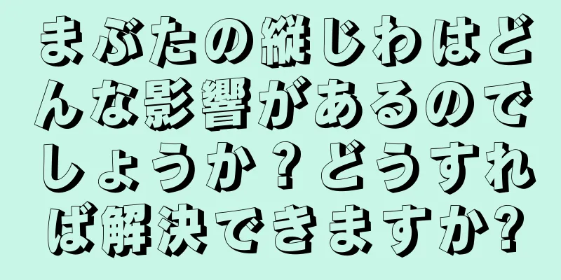 まぶたの縦じわはどんな影響があるのでしょうか？どうすれば解決できますか?