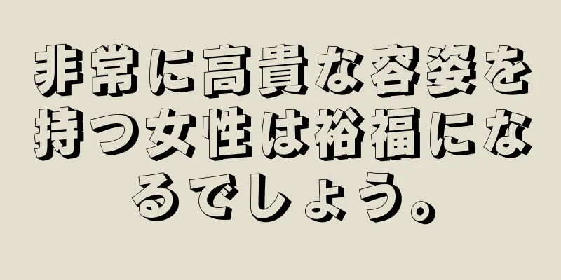 非常に高貴な容姿を持つ女性は裕福になるでしょう。