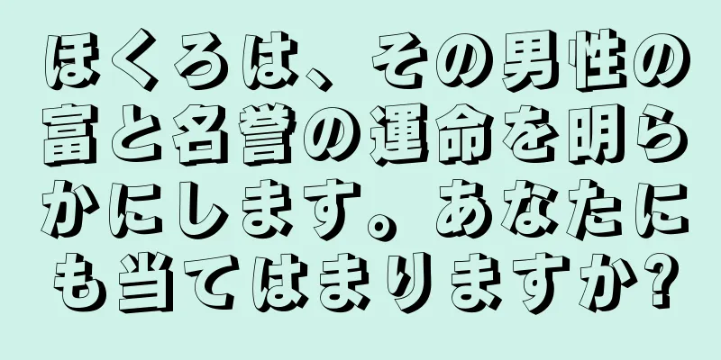 ほくろは、その男性の富と名誉の運命を明らかにします。あなたにも当てはまりますか?