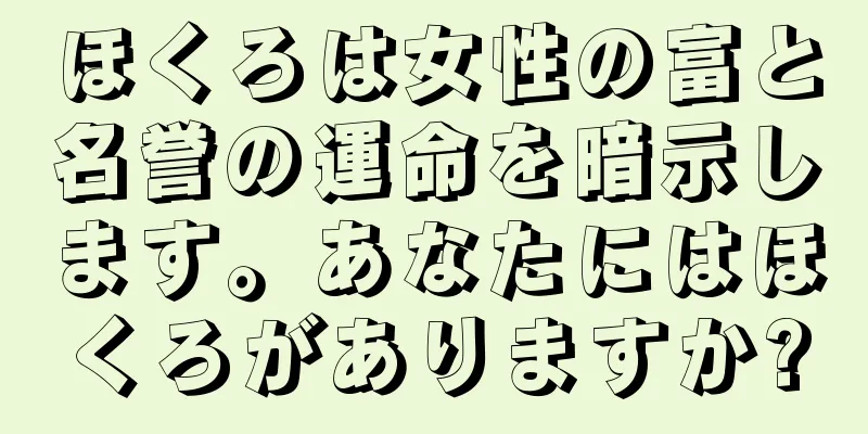 ほくろは女性の富と名誉の運命を暗示します。あなたにはほくろがありますか?