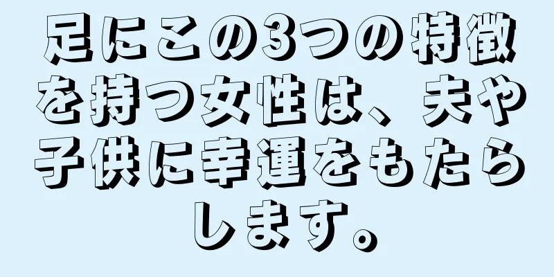 足にこの3つの特徴を持つ女性は、夫や子供に幸運をもたらします。