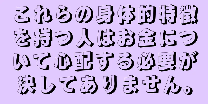 これらの身体的特徴を持つ人はお金について心配する必要が決してありません。