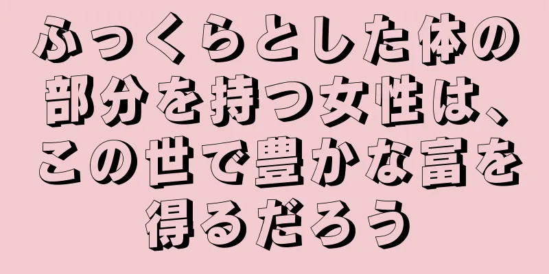 ふっくらとした体の部分を持つ女性は、この世で豊かな富を得るだろう